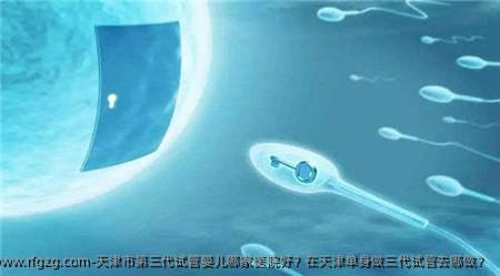 天津市第三代代孕哪家医院好？在天津单身做三代试管去哪做？