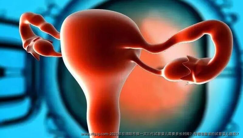 2025年在绵阳市做一次三代代孕需要多长时间？有哪些靠谱的代孕医院？