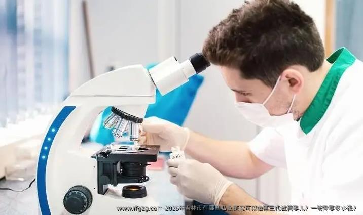 2025年吉林市有哪些私立医院可以做第三代代孕？一般需要多少钱？